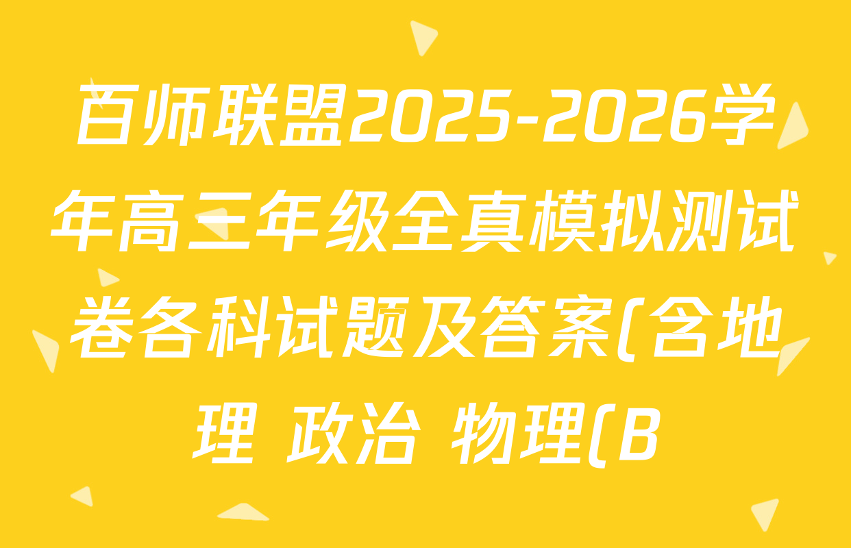 百师联盟2025-2026学年高三年级全真模拟测试卷各科试题及答案(含地理 政治 物理(B)等) 百师联盟2025-2026学年高三年级全真模拟测试卷各科试题及答案(含地理 政治 物理(B)等)